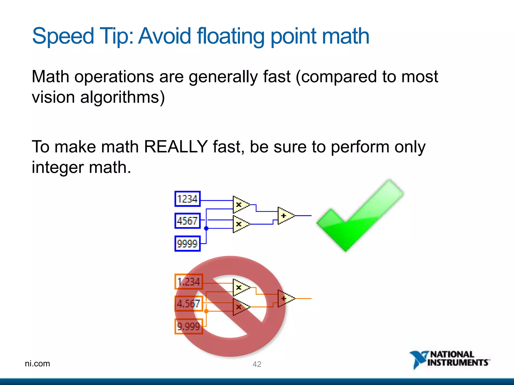 42ni.com
Speed Tip: Avoid floating point math
Math operations are generally fast (compared to most
vision algorithms)
To make math REALLY fast, be sure to perform only
integer math.
 
