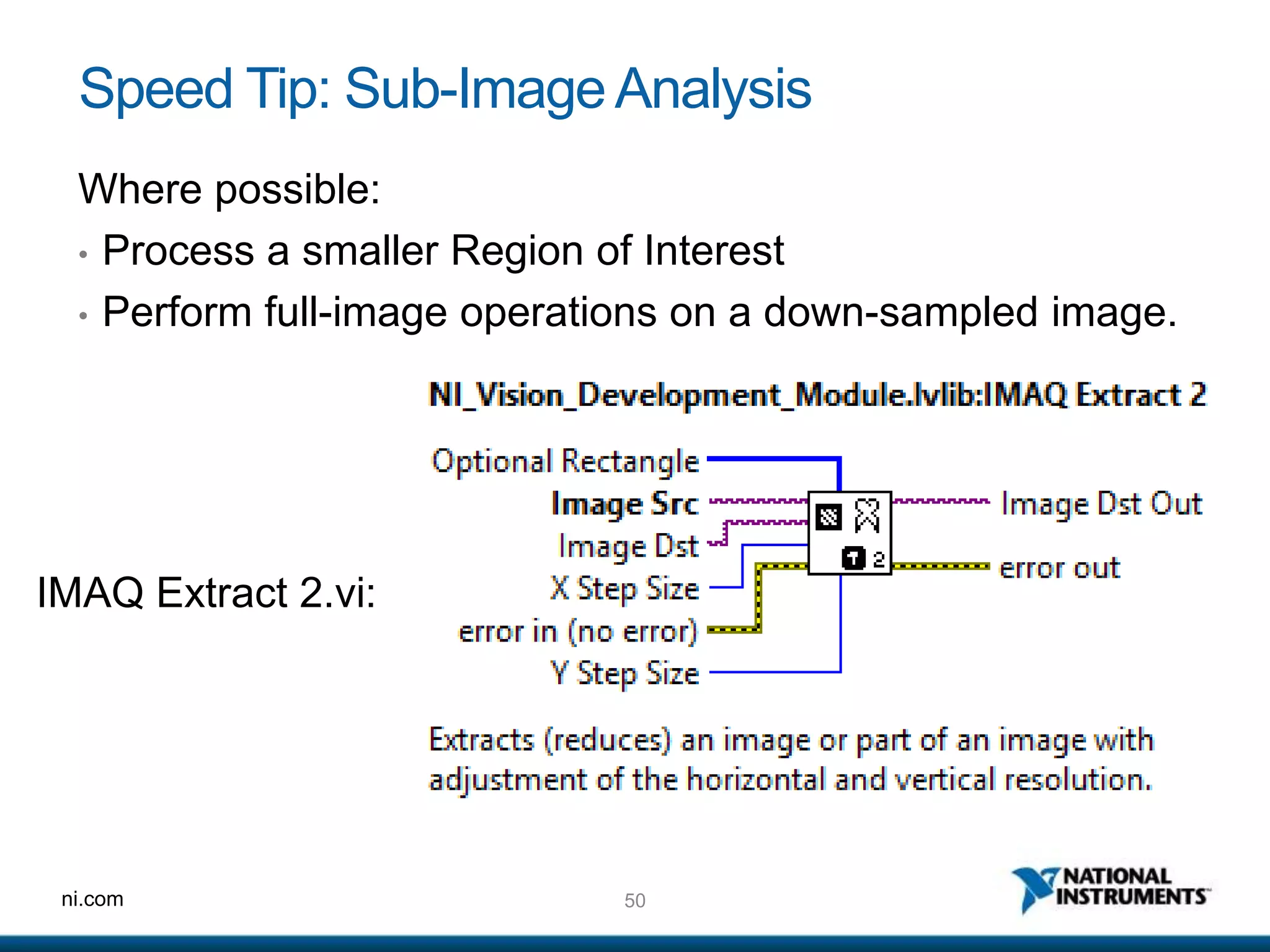 50ni.com
Speed Tip: Sub-ImageAnalysis
Where possible:
• Process a smaller Region of Interest
• Perform full-image operations on a down-sampled image.
IMAQ Extract 2.vi:
 