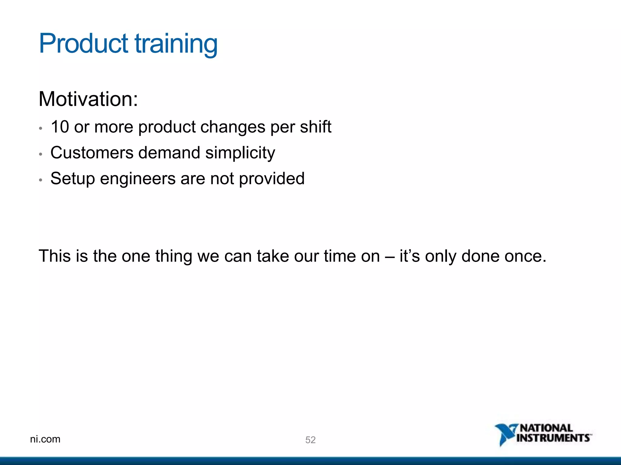 52ni.com
Product training
Motivation:
• 10 or more product changes per shift
• Customers demand simplicity
• Setup engineers are not provided
This is the one thing we can take our time on – it’s only done once.
 