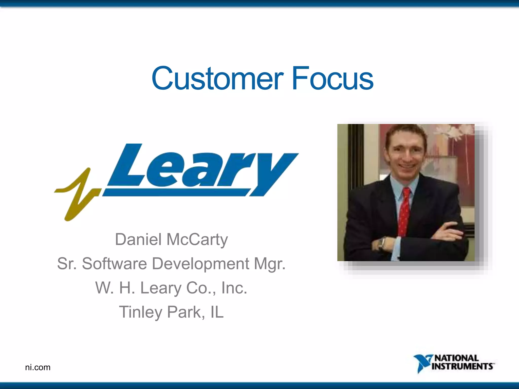 ni.com
Customer Focus
Daniel McCarty
Sr. Software Development Mgr.
W. H. Leary Co., Inc.
Tinley Park, IL
 