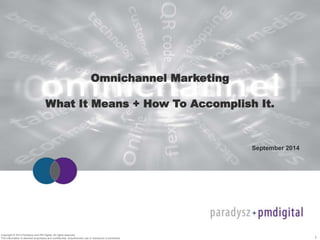 1 
Omnichannel Marketing 
What It Means + How To Accomplish It. 
Copyright © 2014 Paradysz and PM Digital. All rights reserved. 
This information is deemed proprietary and confidential. Unauthorized use or disclosure is prohibited. 
September 2014 
 