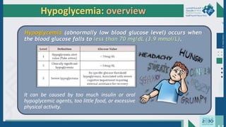 Dr.
Majdi
AlJasim
Hypoglycemia: overview
It can be caused by too much insulin or oral
hypoglycemic agents, too little food, or excessive
physical activity.
Hypoglycemia (abnormally low blood glucose level) occurs when
the blood glucose falls to less than 70 mg/dL (3.9 mmol/L).
 