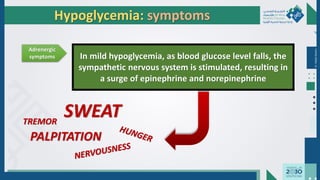 Dr.
Majdi
AlJasim
Hypoglycemia: symptoms
Adrenergic
symptoms In mild hypoglycemia, as blood glucose level falls, the
sympathetic nervous system is stimulated, resulting in
a surge of epinephrine and norepinephrine
SWEAT
PALPITATION
TREMOR
 