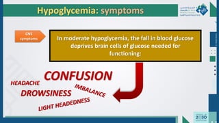 Dr.
Majdi
AlJasim
CNS
symptoms In moderate hypoglycemia, the fall in blood glucose
deprives brain cells of glucose needed for
functioning:
CONFUSION
DROWSINESS
HEADACHE
Hypoglycemia: symptoms
 