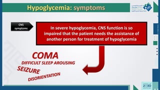 Dr.
Majdi
AlJasim
In severe hypoglycemia, CNS function is so
impaired that the patient needs the assistance of
another person for treatment of hypoglycemia
COMA
DIFFICULT SLEEP AROUSING
CNS
symptoms
Hypoglycemia: symptoms
 