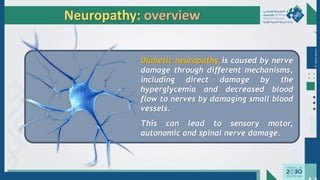 Dr.
Majdi
AlJasim
Neuropathy: overview
Diabetic neuropathy is caused by nerve
damage through different mechanisms,
including direct damage by the
hyperglycemia and decreased blood
flow to nerves by damaging small blood
vessels.
This can lead to sensory motor,
autonomic and spinal nerve damage.
 