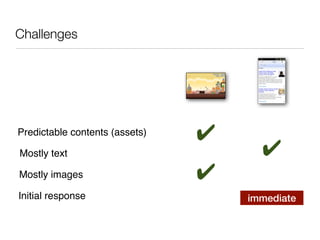 Challenges




Predictable contents (assets)   ✔
Mostly text                           ✔
Mostly images                   ✔
Initial response                    immediate
 
