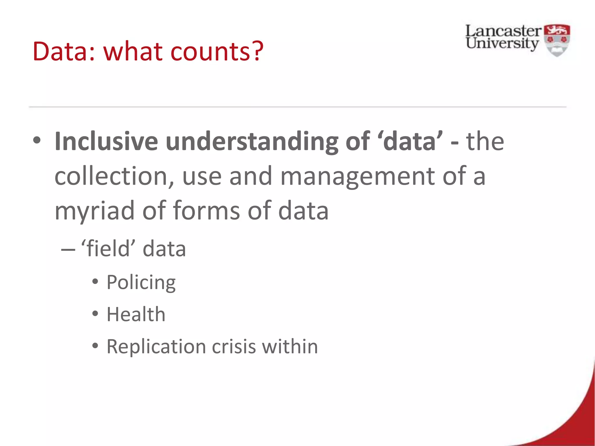 Data: what counts?
• Inclusive understanding of ‘data’ - the
collection, use and management of a
myriad of forms of data
– ‘field’ data
• Policing
• Health
• Replication crisis within
 