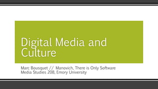Marc Bousquet // Manovich, There is Only Software
Media Studies 208, Emory University
Digital Media and
Culture