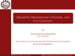 Discrete Memoryless Channel and
it’s Capacity
by
Purnachand Simhadri
Asst. Professor
Electronics and Communication Engineering Department
K L University
Information Theory and Coding Discrete Memoryless Channel and it’s Capacity
 