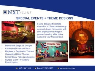 • Memorable Stage Set Designs
• Cutting Edge Special Effects
• Regional or Destination Themes
• Customized Décor Themes
• Extraordinary Table Landscaping
• Stylized Event + Hospitality
Environments
SPECIAL EVENTS + THEME DESIGNS
Fusing design with realistic
execution, NXTevent will develop
an event design harmonious with
your organization's image or
product branding while being
earnest to your financial plan.
 