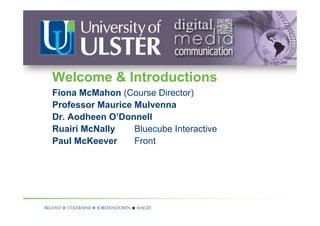 Welcome & Introductions
Fiona McMahon (Course Director)
Professor Maurice Mulvenna
Dr. Aodheen O’Donnell
Ruairi McNally    Bluecube Interactive
Paul McKeever     Front
 