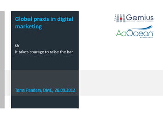 Global praxis in digital
marketing

Or
It takes courage to raise the bar




Toms Panders, DMC, 26.09.2012
 
