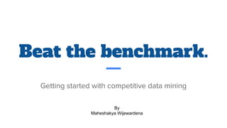 Beat the benchmark.
Getting started with competitive data mining
By
Maheshakya Wijewardena
 