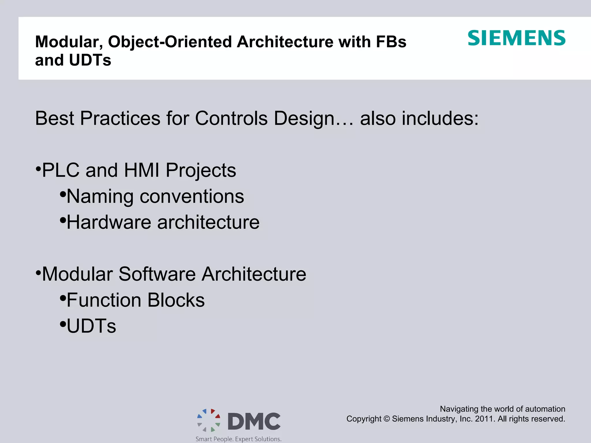 Modular, Object-Oriented Architecture with FBs and UDTs Best Practices for Controls Design… also includes: PLC and HMI Projects Naming conventions Hardware architecture Modular Software Architecture Function Blocks UDTs 