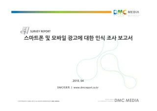 SURVEY REPORT

스마트폰 및 모바일 광고에 대한 인식 조사 보고서




                           2010. 04

                 DMC리포트 ㅣ www.dmcreport.co.kr
 