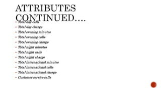  Total day calls
 Total day charge
 Total evening minutes
 Total evening calls
 Total evening charge
 Total night minutes
 Total night calls
 Total night charge
 Total international minutes
 Total international calls
 Total international charge
 Customer service calls
 