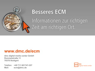 www.dmc.de/ecm
dmc digital media center GmbH
Rommelstraße 11
70376 Stuttgart

Telefon: +49 711 601747-357
Mail:    ecm@dmc.de
 