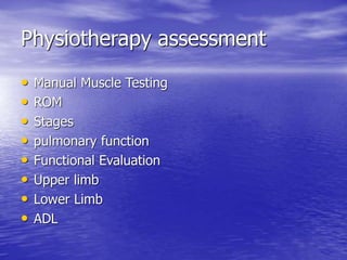 Physiotherapy assessment
• Manual Muscle Testing
• ROM
• Stages
• pulmonary function
• Functional Evaluation
• Upper limb
• Lower Limb
• ADL
 