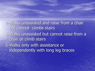 4-Walks unassisted and raise from a chair
but cannot climbs stairs
5-Walks unassisted but cannot raise from a
chair or climb stairs
6-Walks only with assistance or
independently with long leg braces
 