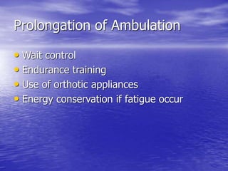 Prolongation of Ambulation
• Wait control
• Endurance training
• Use of orthotic appliances
• Energy conservation if fatigue occur
 