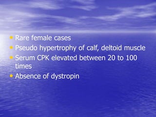 • Rare female cases
• Pseudo hypertrophy of calf, deltoid muscle
• Serum CPK elevated between 20 to 100
times
• Absence of dystropin
 