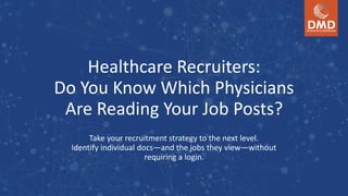 Healthcare	Recruiters: 
Do	You	Know	Which	Physicians	
Are	Reading	Your	Job	Posts?
Take	your	recruitment	strategy	to	the	next	level. 
Identify	individual	docs—and	the	jobs	they	view—without 
requiring	a	login.
 