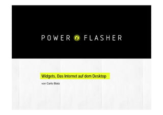 Widgets, Das Internet auf dem Desktop
         von Carlo Blatz




                                                 CARLO BLATZ Founder/CEO 2008
1 / 20                                                 © POWERFLASHER
 