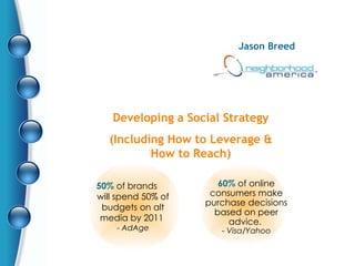 Developing a Social Strategy (Including How to Leverage & How to Reach) Jason Breed 50%  of brands  will spend 50% of budgets on alt media by 2011  -  AdAge 60%  of online consumers make purchase decisions based on peer advice.  -  Visa/Yahoo 