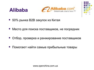 www.openchina.com.ua
Alibaba
 50% рынка В2В закупок из Китая
 Место для поиска поставщиков, не посредник
 Отбор, проверка и ранжирование поставщиков
 Помогают найти самые прибыльные товары
 