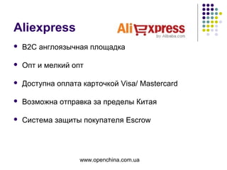 www.openchina.com.ua
Aliexpress
 B2C англоязычная площадка
 Опт и мелкий опт
 Доступна оплата карточкой Visa/ Mastercard
 Возможна отправка за пределы Китая
 Система защиты покупателя Escrow
 
