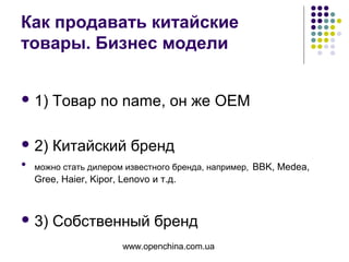 www.openchina.com.ua
Как продавать китайские
товары. Бизнес модели
 1) Товар no name, он же OEM
 2) Китайский бренд

можно стать дилером известного бренда, например, BBK, Medea,
Gree, Haier, Kipor, Lenovo и т.д.
 3) Собственный бренд
 