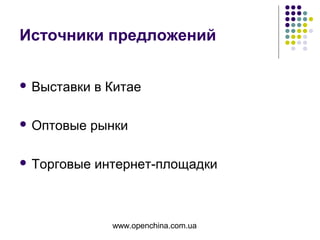 www.openchina.com.ua
Источники предложений
 Выставки в Китае
 Оптовые рынки
 Торговые интернет-площадки
 