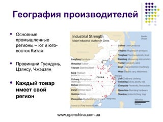www.openchina.com.ua
География производителей
 Основные
промышленные
регионы – юг и юго-
восток Китая
 Провинции Гуандунь,
Цзянсу, Чжэцзян
 Каждый товар
имеет свой
регион
 