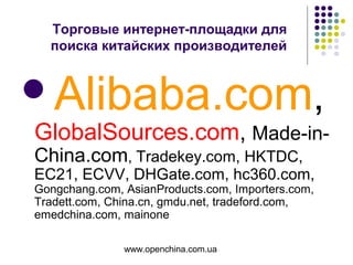 www.openchina.com.ua
Торговые интернет-площадки для
поиска китайских производителей
Alibaba.com,
GlobalSources.com, Made-in-
China.com, Tradekey.com, HKTDC,
EC21, ECVV, DHGate.com, hc360.com,
Gongchang.com, AsianProducts.com, Importers.com,
Tradett.com, China.cn, gmdu.net, tradeford.com,
emedchina.com, mainone
 