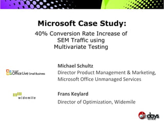 Microsoft Case Study:   40% Conversion Rate Increase of  SEM Traffic using  Multivariate Testing  Michael Schultz  Director Product Management & Marketing, Microsoft Office Unmanaged Services Frans Keylard Director of Optimization, Widemile  