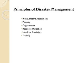 Principles of Disaster Management
 Risk & Hazard Assessment
 Planning
 Organization
 Resource Utilization
 Need for Specialists
 Training
 