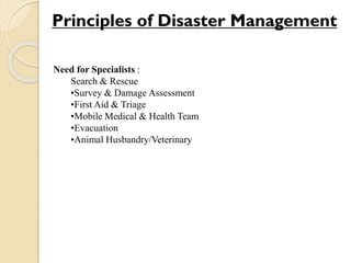 Need for Specialists :
Search & Rescue
•Survey & Damage Assessment
•First Aid & Triage
•Mobile Medical & Health Team
•Evacuation
•Animal Husbandry/Veterinary
Principles of Disaster Management
 