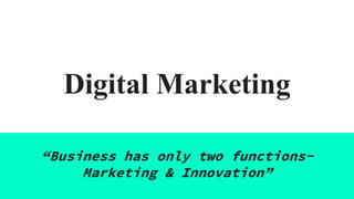 Digital Marketing
“Business has only two functions-
Marketing & Innovation”
 