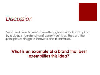 Discussion
Successful brands create breakthrough ideas that are inspired
by a deep understanding of consumers’ lives. They use the
principles of design to innovate and build value.

What is an example of a brand that best
exemplifies this idea?

 
