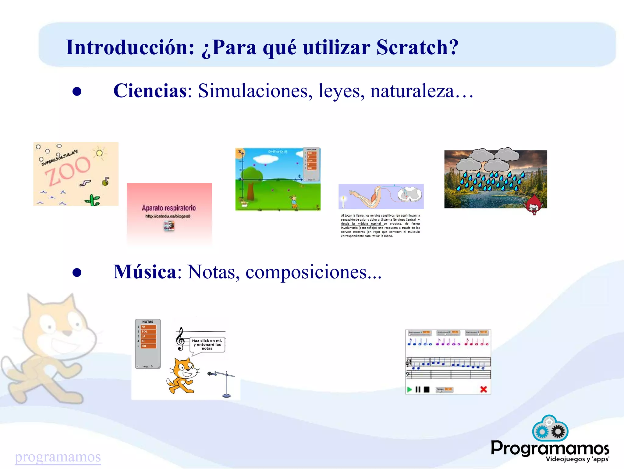 programamos
Introducción: ¿Para qué utilizar Scratch?
● Ciencias: Simulaciones, leyes, naturaleza…
● Música: Notas, composiciones...
 