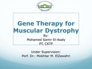 Gene Therapy for
Muscular Dystrophy
By:
Mohamed Samir El-Asaly
PT, CKTP
Under Supervision:
Porf. Dr.: Mokhtar M. ElZawahri
 