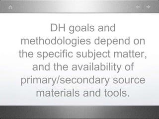 DH goals and
methodologies depend on
the specific subject matter,
and the availability of
primary/secondary source
materials and tools.
 