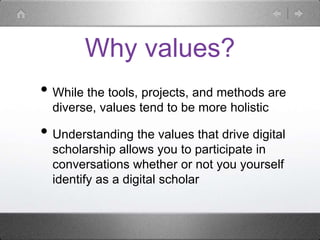 Why values?
• While the tools, projects, and methods are
diverse, values tend to be more holistic
• Understanding the values that drive digital
scholarship allows you to participate in
conversations whether or not you yourself
identify as a digital scholar
 