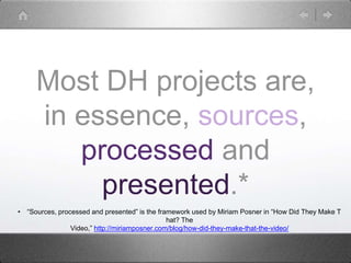Most DH projects are,
in essence, sources,
processed and
presented.*
• “Sources, processed and presented” is the framework used by Miriam Posner in “How Did They Make T
hat? The
Video,” http://miriamposner.com/blog/how-did-they-make-that-the-video/
 