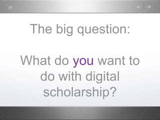 The big question:
What do you want to
do with digital
scholarship?
 