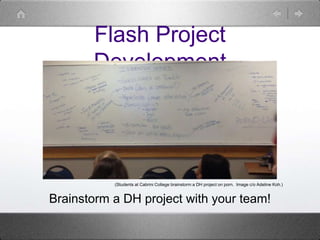 Flash Project
Development
Brainstorm a DH project with your team!
(Students at Cabrini College brainstorm a DH project on porn. Image c/o Adeline Koh.)
 