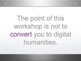 The point of this
workshop is not to
convert you to digital
humanities.
 