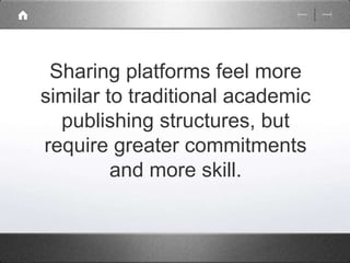 Sharing platforms feel more 
similar to traditional academic 
publishing structures, but 
require greater commitments 
and more skill. 
 