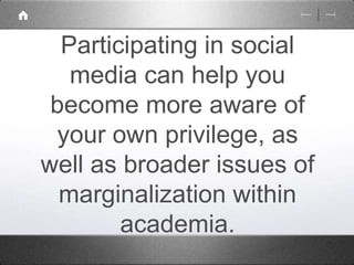 Participating in social 
media can help you 
become more aware of 
your own privilege, as 
well as broader issues of 
marginalization within 
academia. 
 